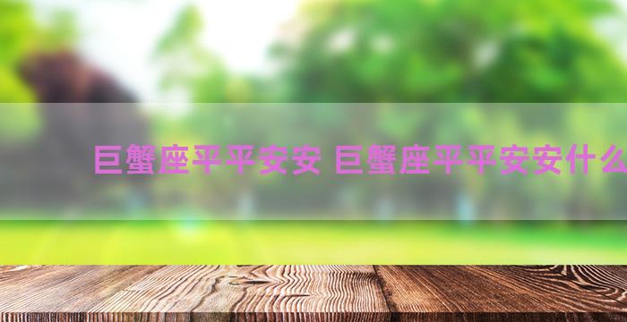 巨蟹座平平安安 巨蟹座平平安安什么意思